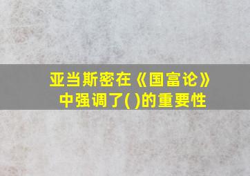 亚当斯密在《国富论》中强调了( )的重要性